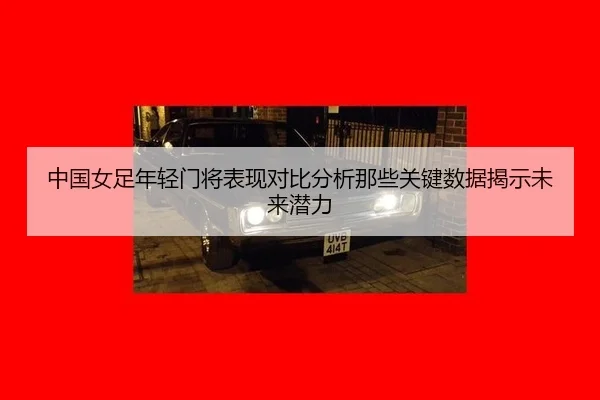 中国女足年轻门将表现对比分析那些关键数据揭示未来潜力